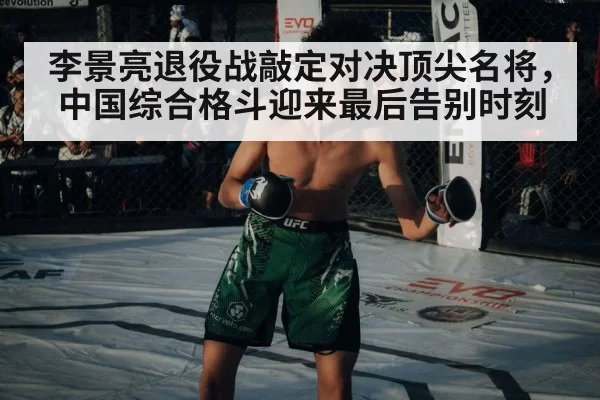 李景亮退役战敲定对决顶尖名将，中国综合格斗迎来最后告别时刻