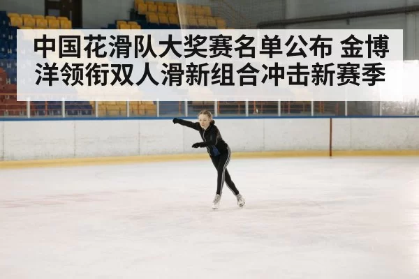 中国花滑队大奖赛名单公布 金博洋领衔双人滑新组合冲击新赛季