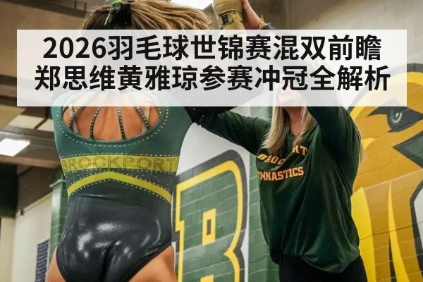 2026羽毛球世锦赛混双前瞻 郑思维黄雅琼参赛冲冠全解析