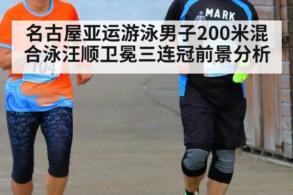 名古屋亚运游泳男子200米混合泳汪顺卫冕三连冠前景分析